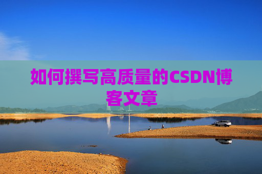 如何撰写高质量的CSDN博客文章 如何撰写高质量的CSDN博客文章